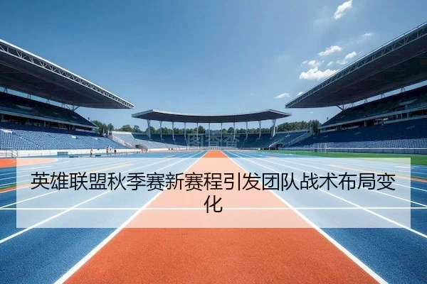 英雄联盟秋季赛新赛程引发团队战术布局变化